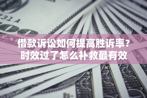 济南借款诉讼如何提高胜诉率？时效过了怎么补救最有效
