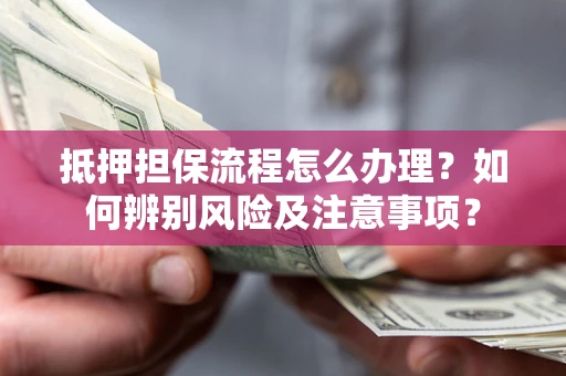 济南抵押担保流程怎么办理？如何辨别风险及注意事项？