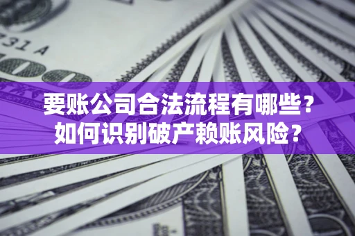 济南要账公司合法流程有哪些？如何识别破产赖账风险？