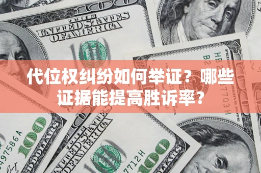 济南代位权纠纷如何举证？哪些证据能提高胜诉率？