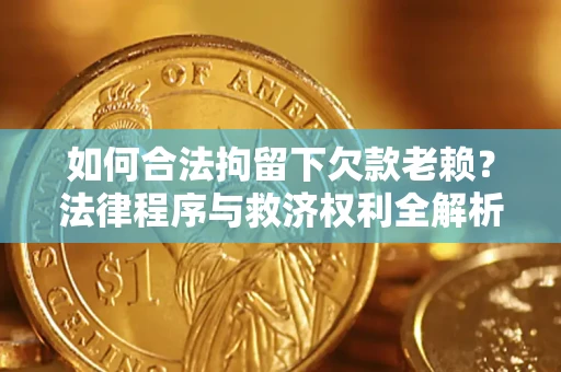 济南如何合法拘留下欠款老赖？法律程序与救济权利全解析