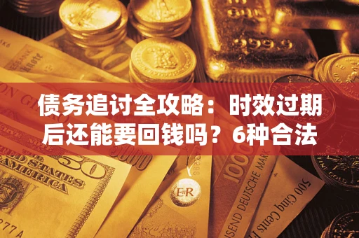 济南债务追讨全攻略：时效过期后还能要回钱吗？6种合法手段助你维权