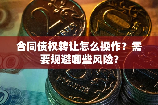 济南合同债权转让怎么操作？需要规避哪些风险？