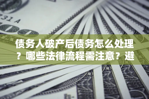 济南债务人破产后债务怎么处理？哪些法律流程需注意？避免踩坑指南