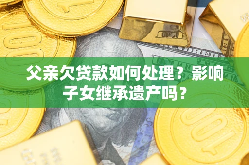 济南父亲欠贷款如何处理?影响子女继承遗产吗? 济南父亲欠贷款如何处理?影响子女继承遗产吗?
