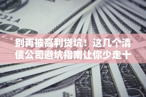 济南别再被高利贷坑！这几个清债公司避坑指南让你少走十年弯路