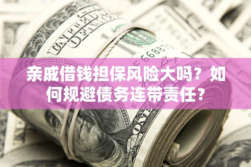 济南亲戚借钱担保风险大吗？如何规避债务连带责任？
