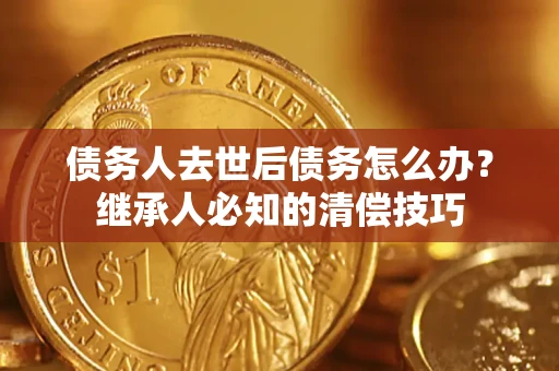 济南债务人去世后债务怎么办？继承人必知的清偿技巧