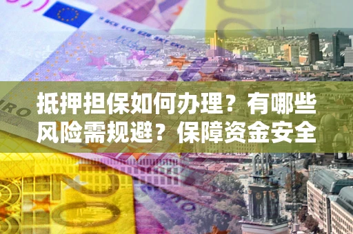 济南抵押担保如何办理？有哪些风险需规避？保障资金安全