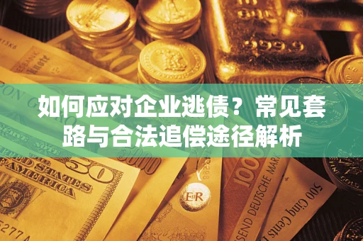 济南如何应对企业逃债？常见套路与合法追偿途径解析