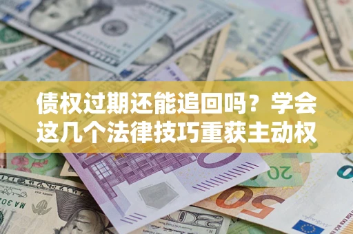 济南债权过期还能追回吗？学会这几个法律技巧重获主动权