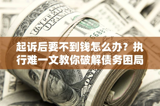 济南起诉后要不到钱怎么办？执行难一文教你破解债务困局