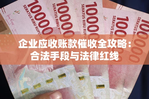 济南企业应收账款催收全攻略：合法手段与法律红线