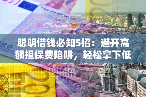 济南聪明借钱必知5招：避开高额担保费陷阱，轻松拿下低息贷款