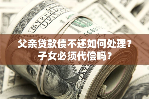 济南父亲贷款债不还如何处理？子女必须代偿吗？