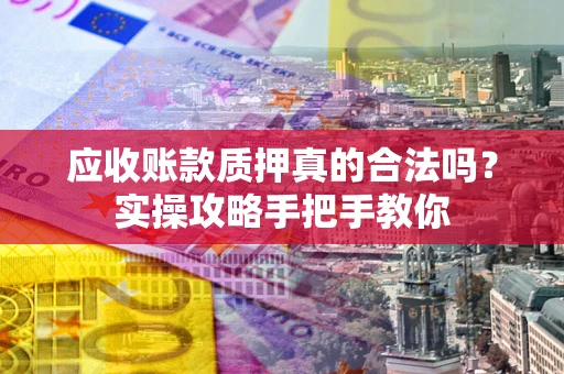 济南应收账款质押真的合法吗？实操攻略手把手教你