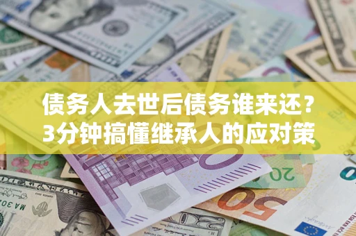 济南债务人去世后债务谁来还？3分钟搞懂继承人的应对策略