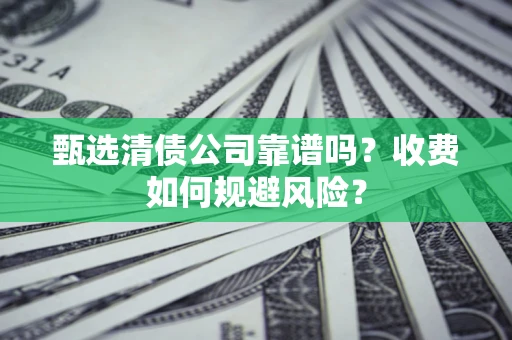 济南甄选清债公司靠谱吗？收费如何规避风险？