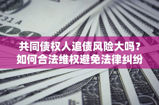济南共同债权人追债风险大吗?如何合法维权避免法律纠纷? 济南共同债权人追债风险大吗?如何合法维权避免法律纠纷?