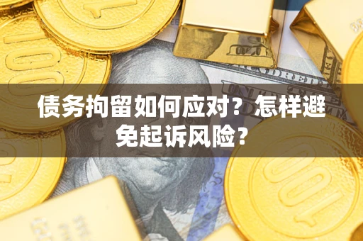 济南债务拘留如何应对？怎样避免起诉风险？