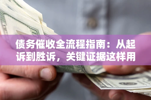 济南债务催收全流程指南：从起诉到胜诉，关键证据这样用