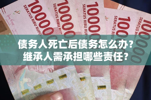 济南债务人死亡后债务怎么办？继承人需承担哪些责任？
