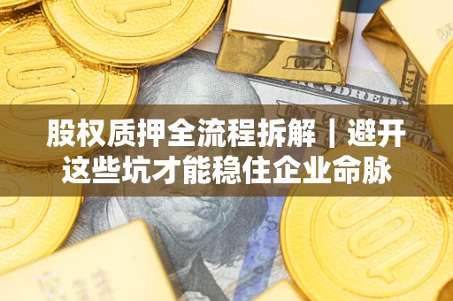 济南股权质押全流程拆解｜避开这些坑才能稳住企业命脉