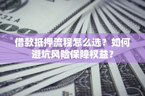济南借款抵押流程怎么选？如何避坑风险保障权益？