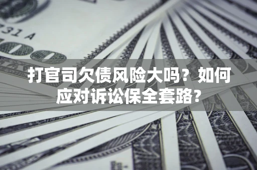 济南打官司欠债风险大吗？如何应对诉讼保全套路？