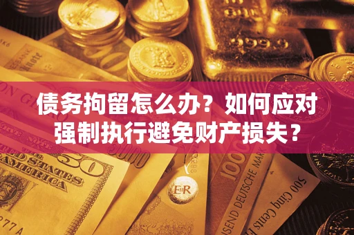 济南债务拘留怎么办？如何应对强制执行避免财产损失？