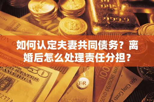 济南如何认定夫妻共同债务？离婚后怎么处理责任分担？
