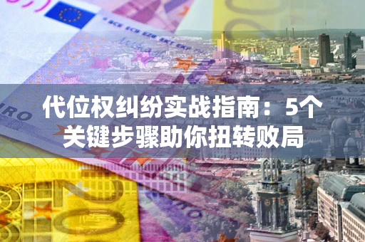 济南代位权纠纷实战指南：5个关键步骤助你扭转败局