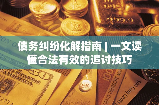 济南债务纠纷化解指南 | 一文读懂合法有效的追讨技巧