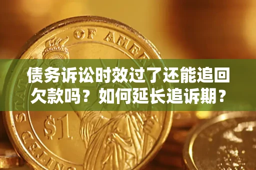 济南债务诉讼时效过了还能追回欠款吗？如何延长追诉期？