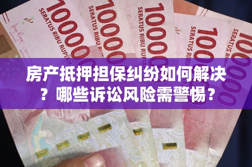 济南房产抵押担保纠纷如何解决？哪些诉讼风险需警惕？