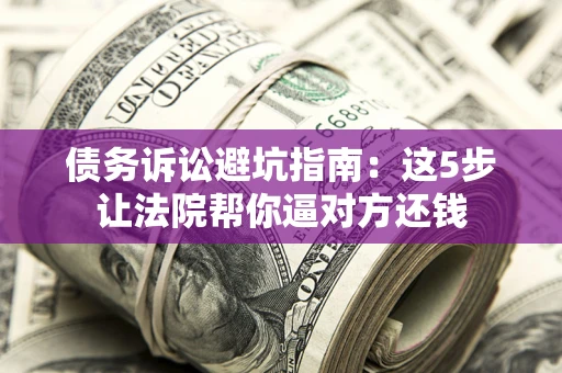 济南债务诉讼避坑指南：这5步让法院帮你逼对方还钱