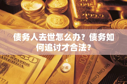 济南债务人去世怎么办？债务如何追讨才合法？