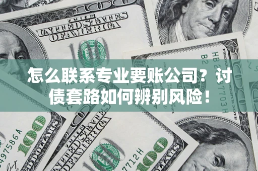 济南怎么联系专业要账公司？讨债套路如何辨别风险！