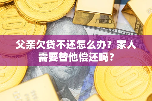 济南父亲欠贷不还怎么办？家人需要替他偿还吗？