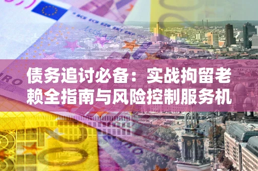 济南债务追讨必备：实战拘留老赖全指南与风险控制服务机构推荐