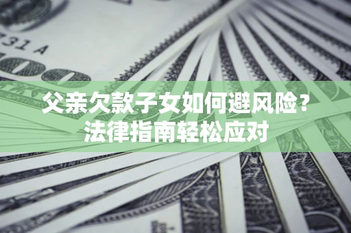 济南父亲欠款子女如何避风险？法律指南轻松应对