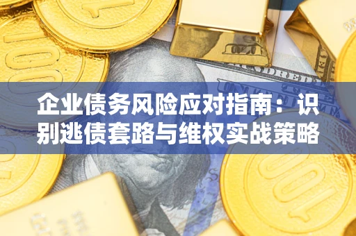 济南企业债务风险应对指南：识别逃债套路与维权实战策略