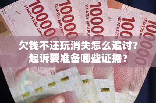 济南欠钱不还玩消失怎么追讨？起诉要准备哪些证据？