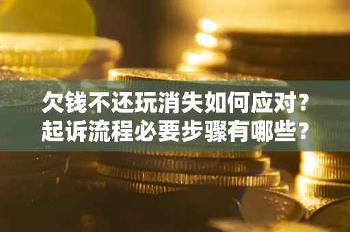 济南欠钱不还玩消失如何应对？起诉流程必要步骤有哪些？