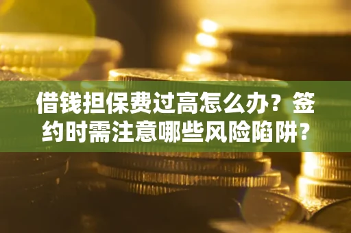 济南借钱担保费过高怎么办？签约时需注意哪些风险陷阱？