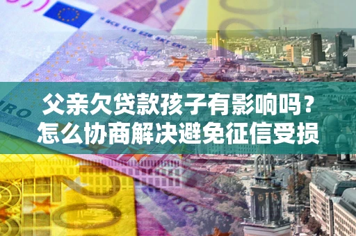 济南父亲欠贷款孩子有影响吗？怎么协商解决避免征信受损？
