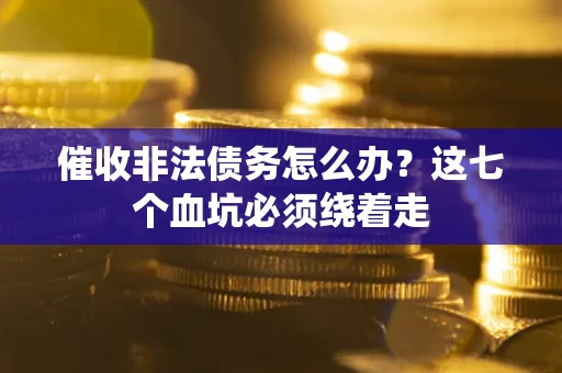 济南催收非法债务怎么办？这七个血坑必须绕着走