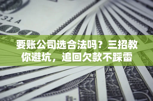 济南要账公司选合法吗？三招教你避坑，追回欠款不踩雷