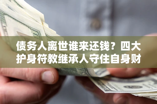 济南债务人离世谁来还钱？四大护身符教继承人守住自身财产