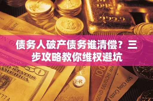 济南债务人破产债务谁清偿?三步攻略教你维权避坑 济南债务人破产债务谁清偿?三步攻略教你维权避坑